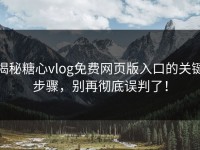 揭秘糖心vlog免费网页版入口的关键步骤，别再彻底误判了！