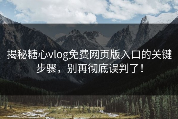 揭秘糖心vlog免费网页版入口的关键步骤，别再彻底误判了！