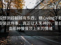 没想到越翻越有东西，糖心vlog下载安装这件事，真正让人失神的，是后面那种慢慢顶上来的情绪