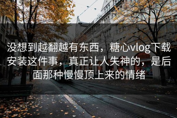 没想到越翻越有东西，糖心vlog下载安装这件事，真正让人失神的，是后面那种慢慢顶上来的情绪