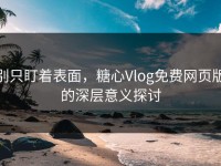 别只盯着表面，糖心Vlog免费网页版的深层意义探讨