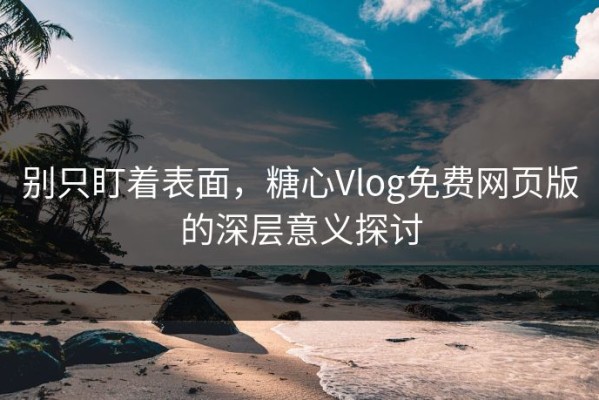 别只盯着表面，糖心Vlog免费网页版的深层意义探讨