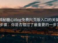 揭秘糖心Vlog免费网页版入口的关键步骤：你是否错过了最重要的一步？