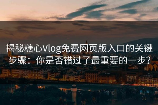 揭秘糖心Vlog免费网页版入口的关键步骤：你是否错过了最重要的一步？