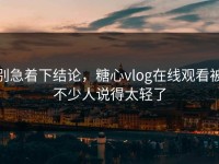 别急着下结论，糖心vlog在线观看被不少人说得太轻了