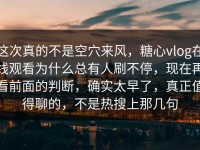 这次真的不是空穴来风，糖心vlog在线观看为什么总有人刷不停，现在再看前面的判断，确实太早了，真正值得聊的，不是热搜上那几句