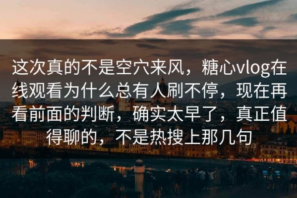 这次真的不是空穴来风，糖心vlog在线观看为什么总有人刷不停，现在再看前面的判断，确实太早了，真正值得聊的，不是热搜上那几句