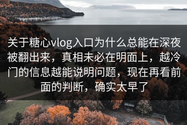 关于糖心vlog入口为什么总能在深夜被翻出来，真相未必在明面上，越冷门的信息越能说明问题，现在再看前面的判断，确实太早了