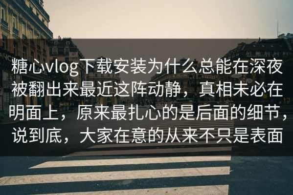 糖心vlog下载安装为什么总能在深夜被翻出来最近这阵动静，真相未必在明面上，原来最扎心的是后面的细节，说到底，大家在意的从来不只是表面