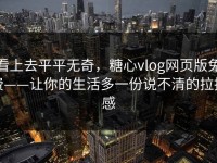 看上去平平无奇，糖心vlog网页版免费——让你的生活多一份说不清的拉扯感