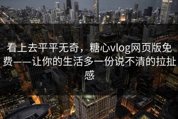 看上去平平无奇，糖心vlog网页版免费——让你的生活多一份说不清的拉扯感