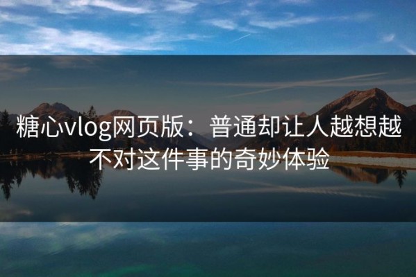 糖心vlog网页版：普通却让人越想越不对这件事的奇妙体验