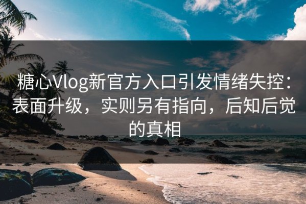 糖心Vlog新官方入口引发情绪失控：表面升级，实则另有指向，后知后觉的真相