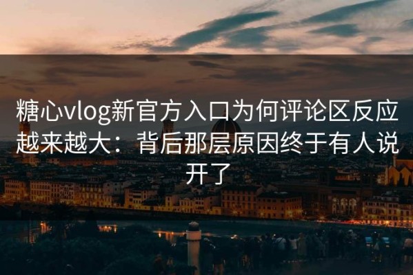 糖心vlog新官方入口为何评论区反应越来越大：背后那层原因终于有人说开了