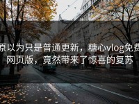 原以为只是普通更新，糖心vlog免费网页版，竟然带来了惊喜的复苏