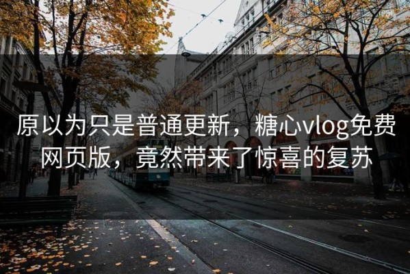 原以为只是普通更新，糖心vlog免费网页版，竟然带来了惊喜的复苏