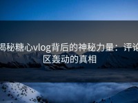 揭秘糖心vlog背后的神秘力量：评论区轰动的真相