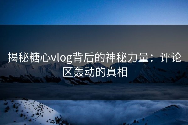 揭秘糖心vlog背后的神秘力量：评论区轰动的真相