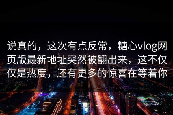 说真的，这次有点反常，糖心vlog网页版最新地址突然被翻出来，这不仅仅是热度，还有更多的惊喜在等着你