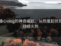 糖心vlog的神奇崛起：从热度起伏到持续火热