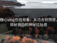 糖心vlog在线观看：从巧合到预感，揭秘背后的神秘拉扯感
