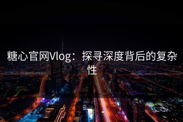 糖心官网Vlog：探寻深度背后的复杂性