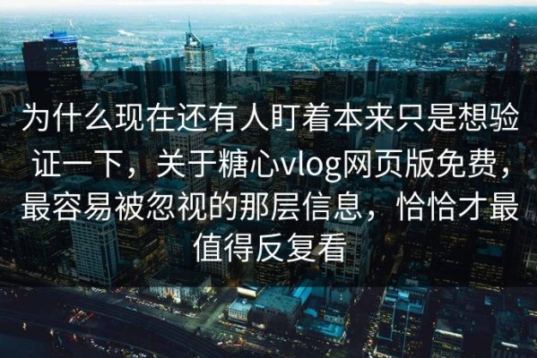 为什么现在还有人盯着本来只是想验证一下，关于糖心vlog网页版免费，最容易被忽视的那层信息，恰恰才最值得反复看