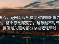 糖心vlog网页版免费突然被翻出来之后，整个感觉都变了，越想越不对劲，偏偏最关键的部分总被轻轻带过