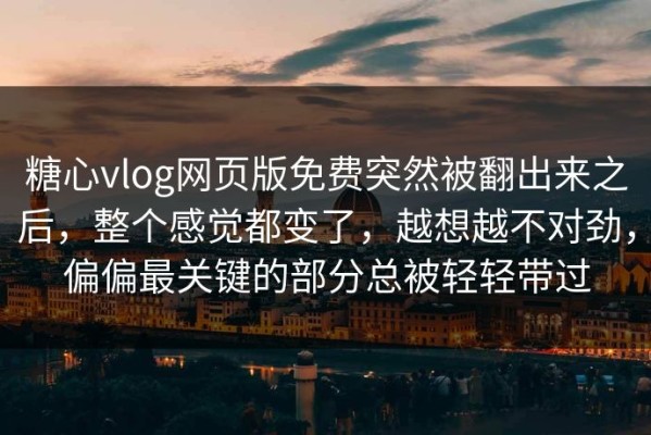 糖心vlog网页版免费突然被翻出来之后，整个感觉都变了，越想越不对劲，偏偏最关键的部分总被轻轻带过