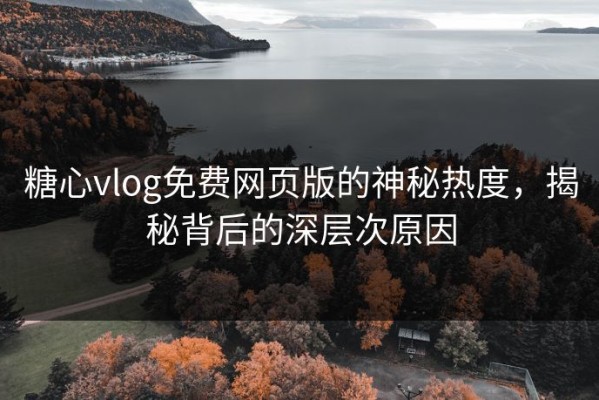 糖心vlog免费网页版的神秘热度，揭秘背后的深层次原因