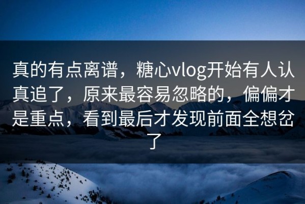 真的有点离谱，糖心vlog开始有人认真追了，原来最容易忽略的，偏偏才是重点，看到最后才发现前面全想岔了