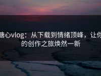 糖心vlog：从下载到情绪顶峰，让你的创作之旅焕然一新