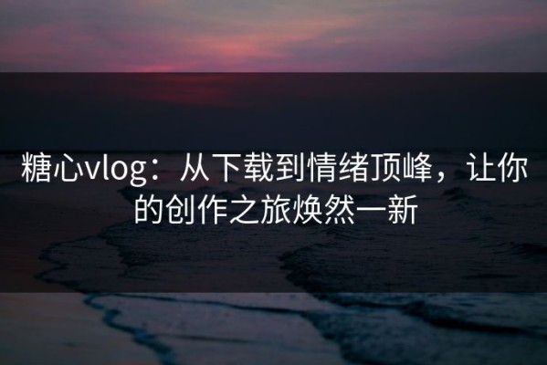 糖心vlog：从下载到情绪顶峰，让你的创作之旅焕然一新
