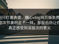 别只盯着表面，糖心vlog网页版免费：这次节奏明显不一样，那股后劲让你真正感受到深层次的意义