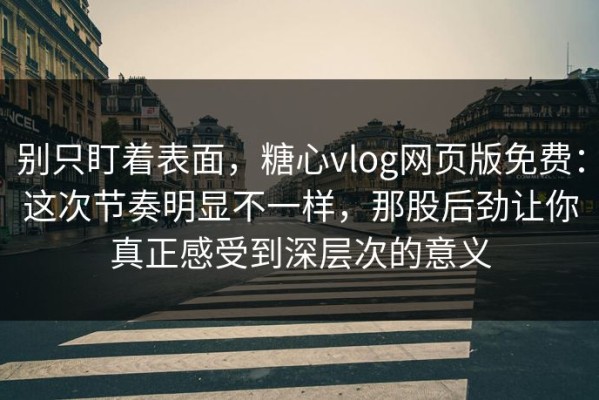 别只盯着表面，糖心vlog网页版免费：这次节奏明显不一样，那股后劲让你真正感受到深层次的意义