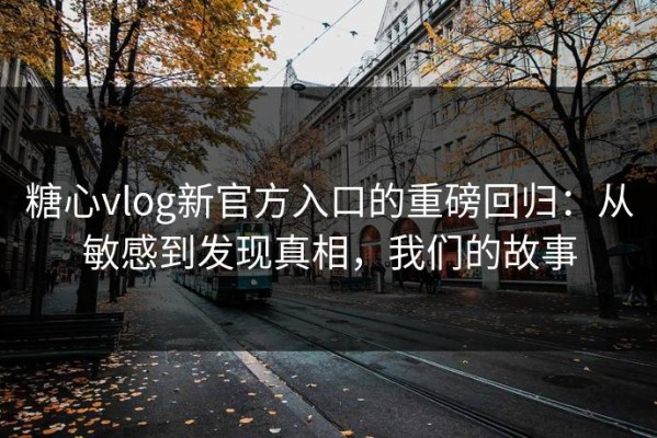糖心vlog新官方入口的重磅回归：从敏感到发现真相，我们的故事