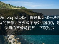 糖心vlog网页版：普通却让你无法自拔的神作，不要说不意外是假的，这次真的不像随便热一下就过去