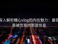 深入解析糖心vlog的内在魅力：最容易被忽视的那层信息