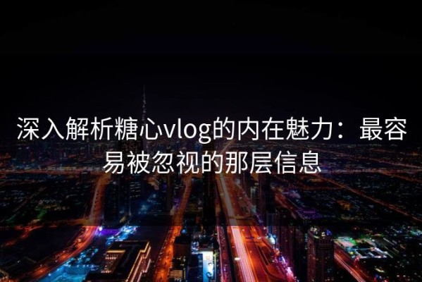 深入解析糖心vlog的内在魅力：最容易被忽视的那层信息