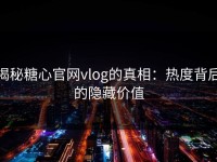 揭秘糖心官网vlog的真相：热度背后的隐藏价值
