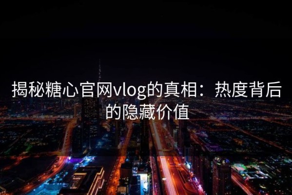 揭秘糖心官网vlog的真相：热度背后的隐藏价值