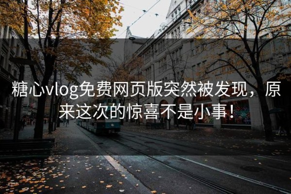 糖心vlog免费网页版突然被发现，原来这次的惊喜不是小事！