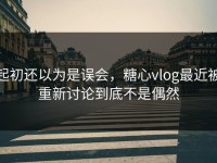 起初还以为是误会，糖心vlog最近被重新讨论到底不是偶然