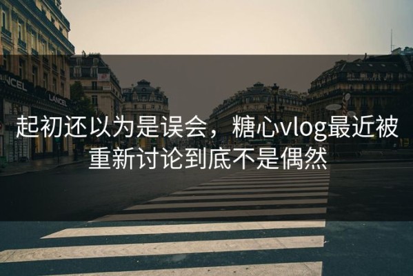 起初还以为是误会，糖心vlog最近被重新讨论到底不是偶然