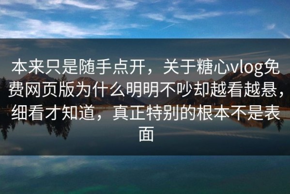 本来只是随手点开，关于糖心vlog免费网页版为什么明明不吵却越看越悬，细看才知道，真正特别的根本不是表面
