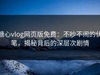 糖心vlog网页版免费：不吵不闹的伏笔，揭秘背后的深层次剧情
