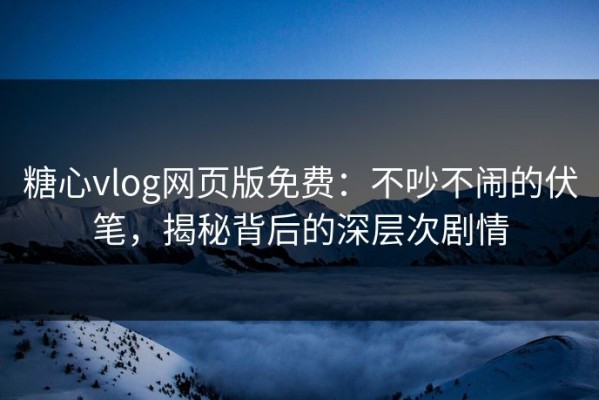 糖心vlog网页版免费：不吵不闹的伏笔，揭秘背后的深层次剧情