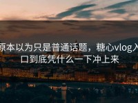 原本以为只是普通话题，糖心vlog入口到底凭什么一下冲上来