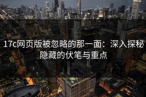 17c网页版被忽略的那一面：深入探秘隐藏的伏笔与重点