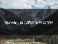 糖心vlog背后的深层故事探秘